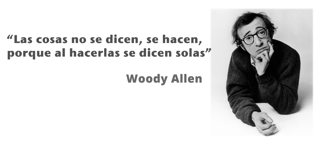 "Las cosas no se dicen, se hacen, porque al hacerlas se dicen solas" - Woody Allen
